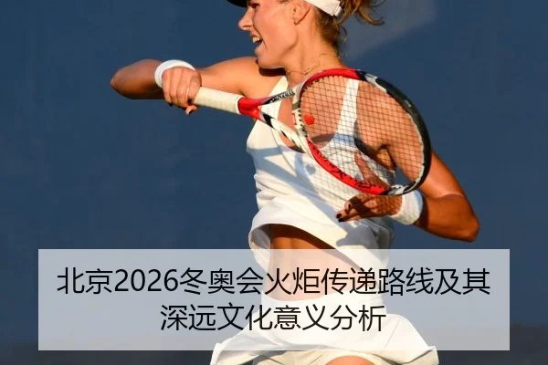 北京2026冬奥会火炬传递路线及其深远文化意义分析