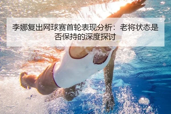李娜复出网球赛首轮表现分析：老将状态是否保持的深度探讨