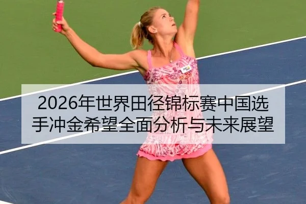 2026年世界田径锦标赛中国选手冲金希望全面分析与未来展望