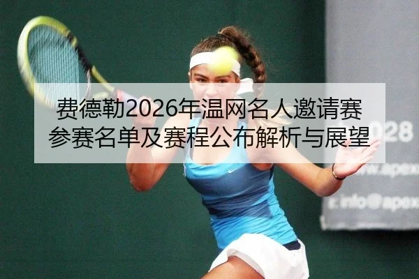 费德勒2026年温网名人邀请赛参赛名单及赛程公布解析与展望