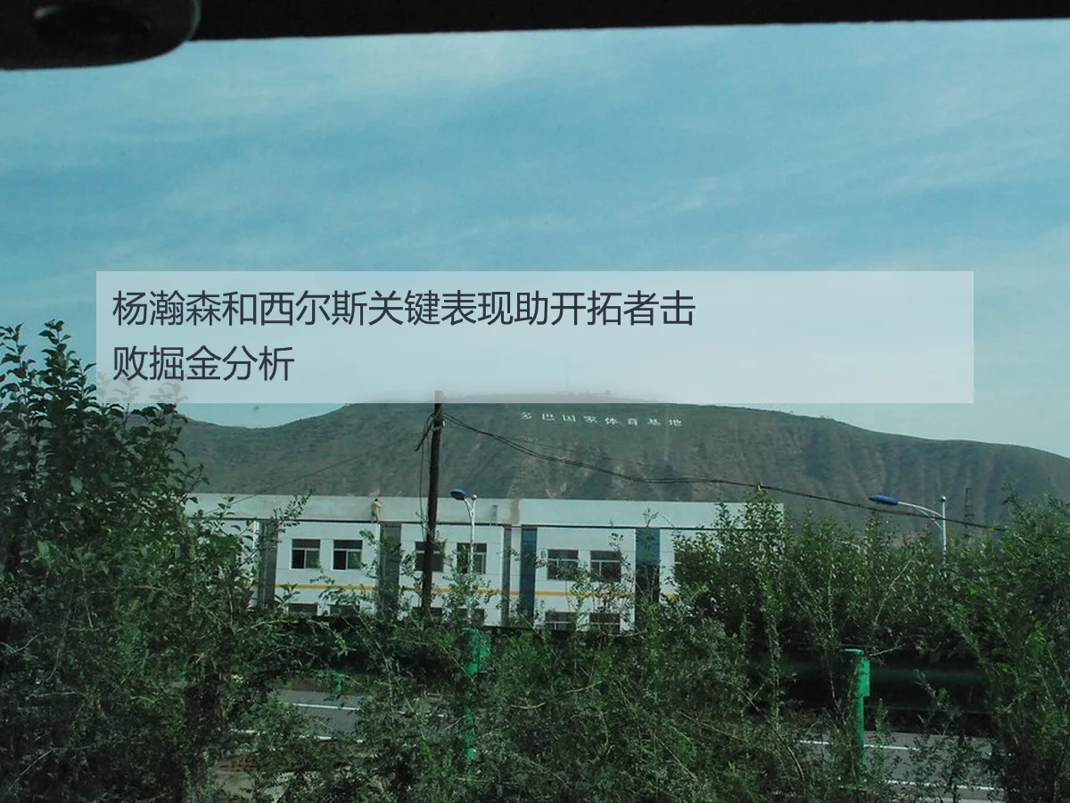 杨瀚森和西尔斯关键表现助开拓者击败掘金分析