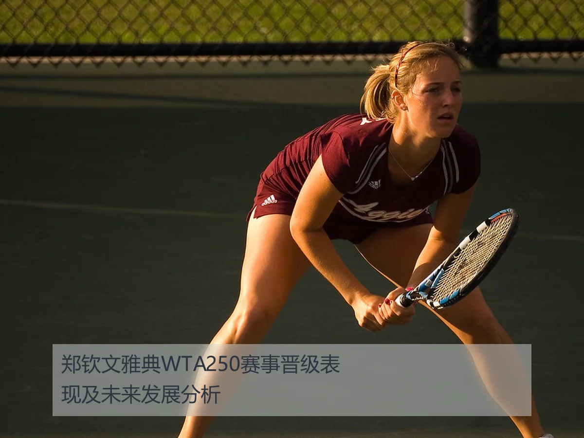 郑钦文雅典WTA250赛事晋级表现及未来发展分析